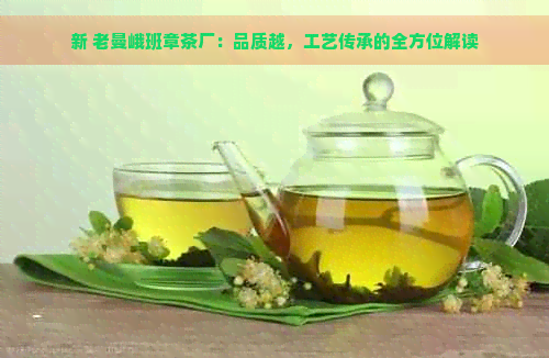 新 老曼峨班章茶厂：品质越，工艺传承的全方位解读