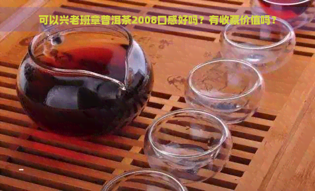 可以兴老班章普洱茶2008口感好吗？有收藏价值吗？