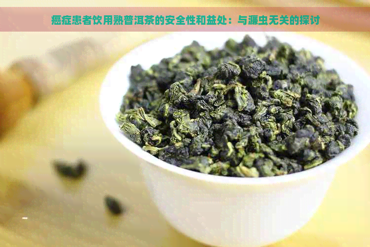 癌症患者饮用熟普洱茶的安全性和益处：与濂虫无关的探讨