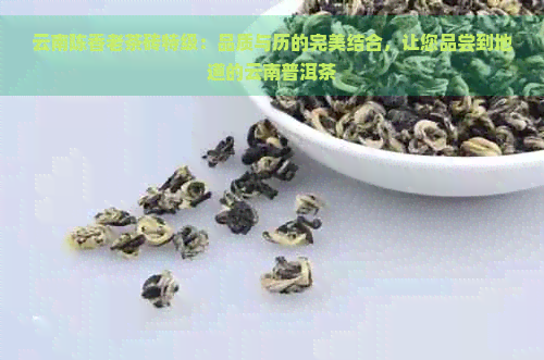 云南陈香老茶砖特级：品质与历的完美结合，让您品尝到地道的云南普洱茶