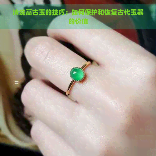 清洗高古玉的技巧：如何保护和恢复古代玉器的价值