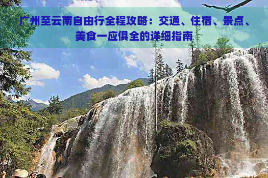 广州至云南自由行全程攻略：交通、住宿、景点、美食一应俱全的详细指南