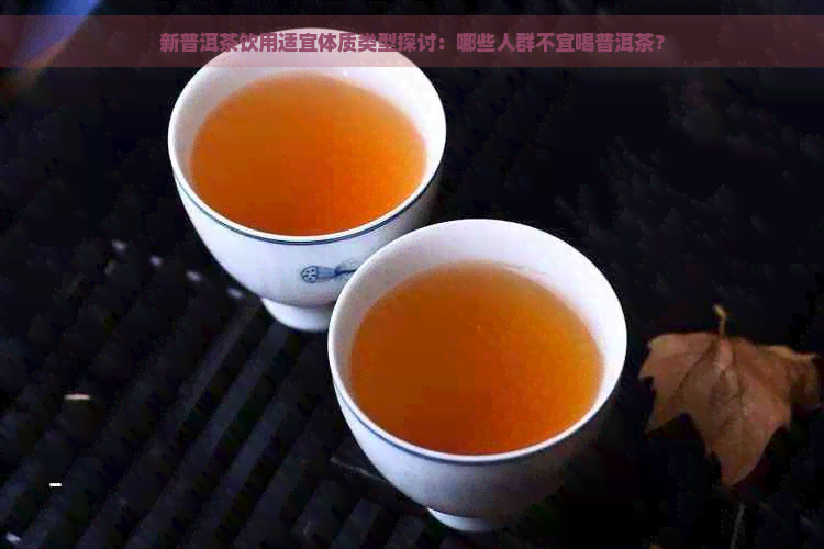 新普洱茶饮用适宜体质类型探讨：哪些人群不宜喝普洱茶？