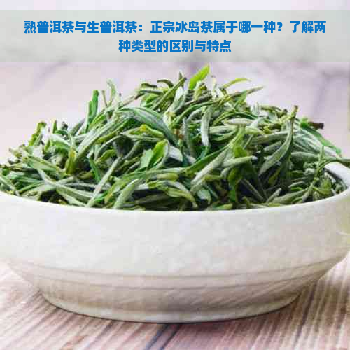 熟普洱茶与生普洱茶：正宗冰岛茶属于哪一种？了解两种类型的区别与特点