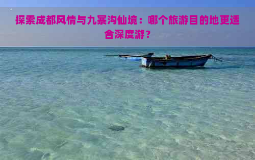 探索成都风情与九寨沟仙境：哪个旅游目的地更适合深度游？