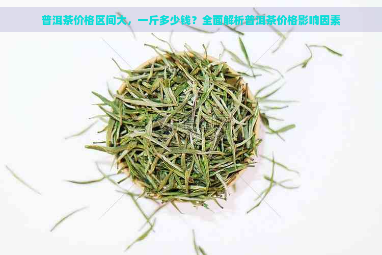 普洱茶价格区间大，一斤多少钱？全面解析普洱茶价格影响因素