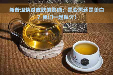 新普洱茶对皮肤的影响：是变黑还是美白？我们一起探讨！