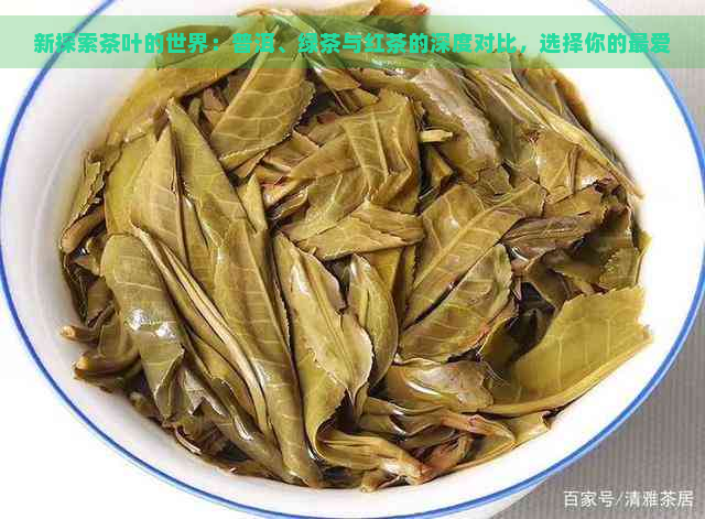 新探索茶叶的世界：普洱、绿茶与红茶的深度对比，选择你的更爱