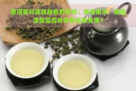 普洱茶对皮肤肤色的影响：真相揭示，喝普洱茶是否会导致皮肤变黑？