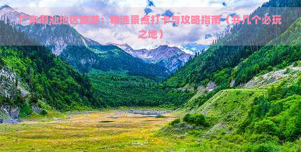 广东潮汕地区旅游：精选景点打卡与攻略指南（共几个必玩之地）