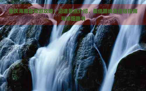 重庆海南自驾游攻略：沿途景点介绍、更佳路线及住宿指南与详细路书