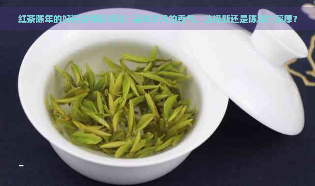 红茶陈年的好还是新茶好喝：品味岁月的香气，选择新还是陈年的醇厚？