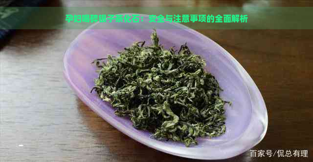 孕妇喝碎银子茶化石：安全与注意事项的全面解析