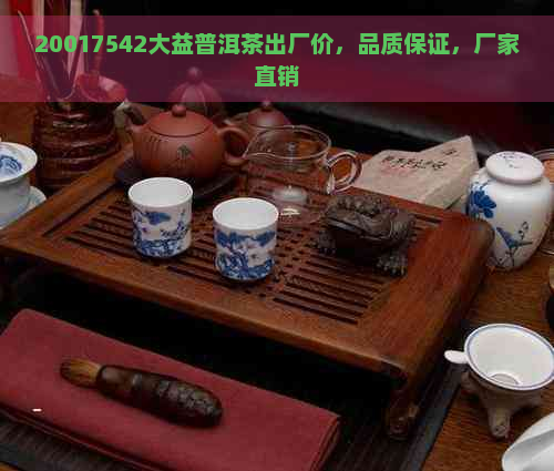 20017542大益普洱茶出厂价，品质保证，厂家直销