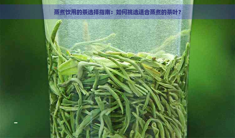 蒸煮饮用的茶选择指南：如何挑选适合蒸煮的茶叶？