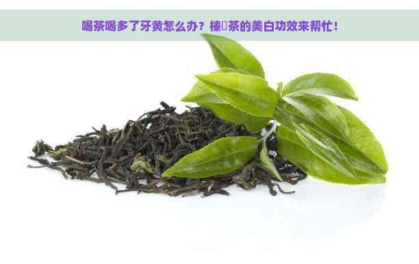 喝茶喝多了牙黄怎么办？榛勬茶的美白功效来帮忙！