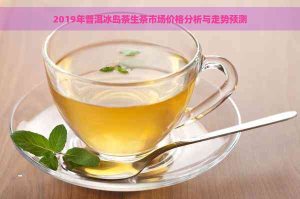 2019年普洱冰岛茶生茶市场价格分析与走势预测