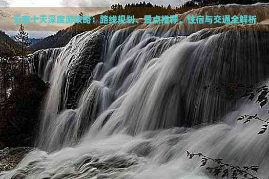 云南十天深度游攻略：路线规划、景点推荐、住宿与交通全解析