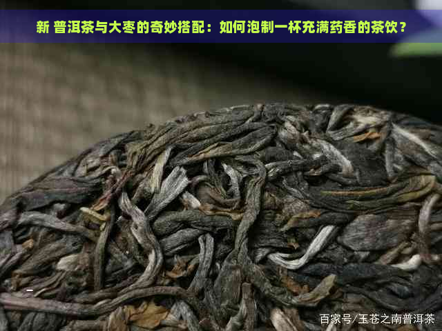 新 普洱茶与大枣的奇妙搭配：如何泡制一杯充满药香的茶饮？