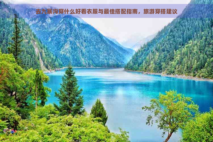 去九寨沟穿什么好看衣服与更佳搭配指南，旅游穿搭建议