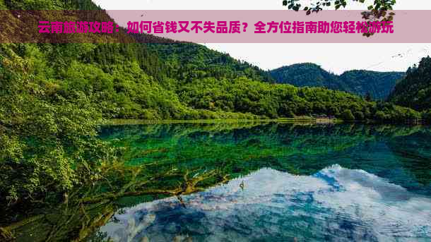 云南旅游攻略：如何省钱又不失品质？全方位指南助您轻松游玩