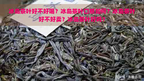 冰岛茶叶好不好喝？冰岛茶叶口感如何？冰岛茶叶好不好卖？冰岛茶叶好吗？