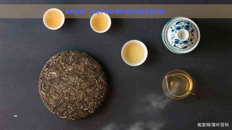 如何选择：消化不良时喝红茶还是绿茶更有益？