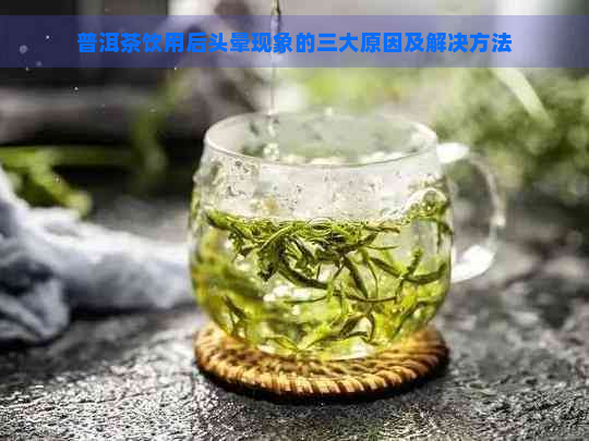 普洱茶饮用后头晕现象的三大原因及解决方法