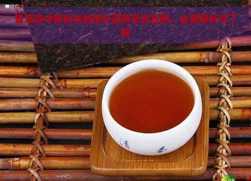 普洱茶中颗粒状的茶叶品种及其名称：全面解析与了解