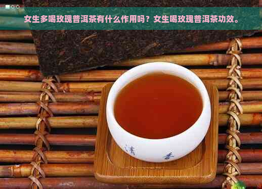 女生多喝玫瑰普洱茶有什么作用吗？女生喝玫瑰普洱茶功效。