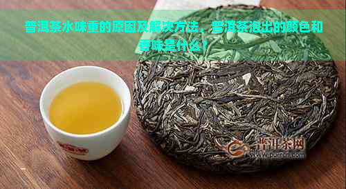 普洱茶水味重的原因及解决方法，普洱茶泡出的颜色和香味是什么？