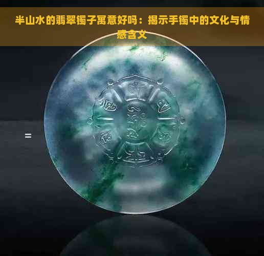 半山水的翡翠镯子寓意好吗：揭示手镯中的文化与情感含义