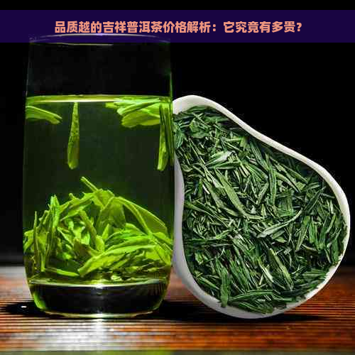 品质越的吉祥普洱茶价格解析：它究竟有多贵？