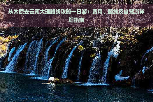 从太原去云南大理路线攻略一日游：费用、路线及自驾游详细指南