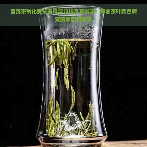 普洱茶氧化变红的科学过程及其影响：探索茶叶颜色转变的原因和效果