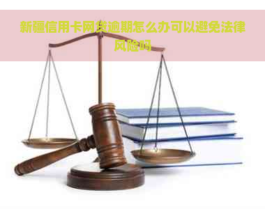 新疆信用卡网贷逾期怎么办可以避免法律风险吗