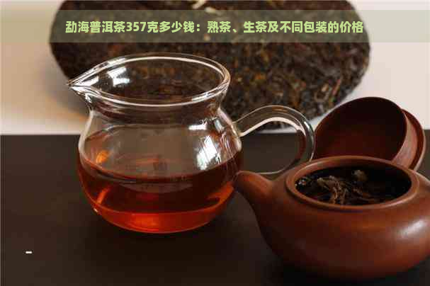 勐海普洱茶357克多少钱：熟茶、生茶及不同包装的价格