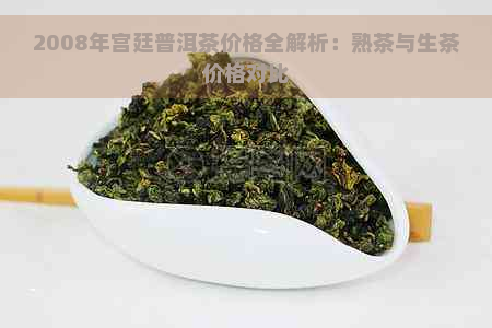 2008年宫廷普洱茶价格全解析：熟茶与生茶价格对比