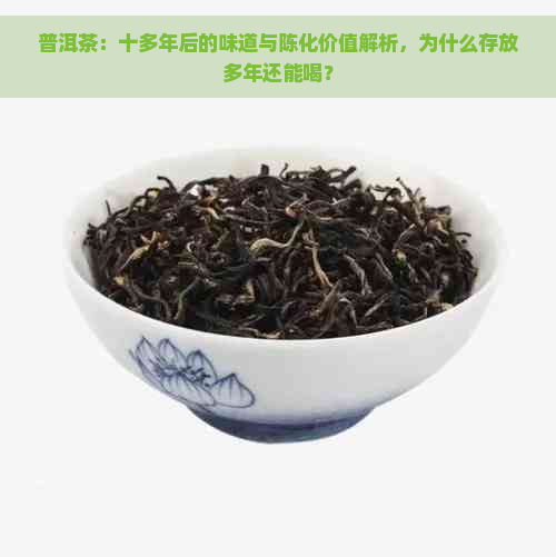 普洱茶：十多年后的味道与陈化价值解析，为什么存放多年还能喝？