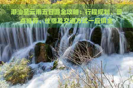 潮汕至云南五日游全攻略：行程规划、景点推荐、住宿及交通方式一应俱全