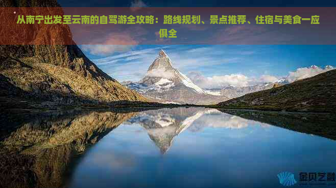 从南宁出发至云南的自驾游全攻略：路线规划、景点推荐、住宿与美食一应俱全