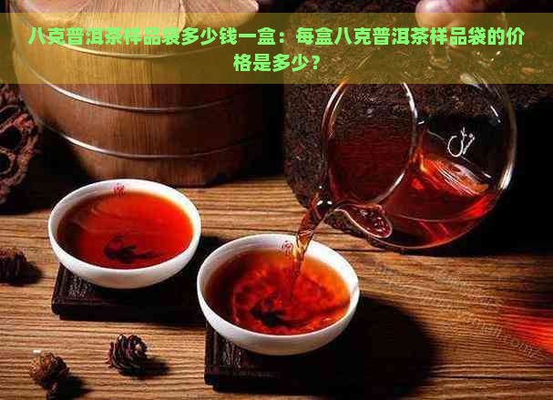 八克普洱茶样品袋多少钱一盒：每盒八克普洱茶样品袋的价格是多少？