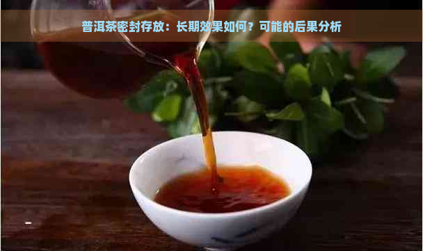 普洱茶密封存放：长期效果如何？可能的后果分析