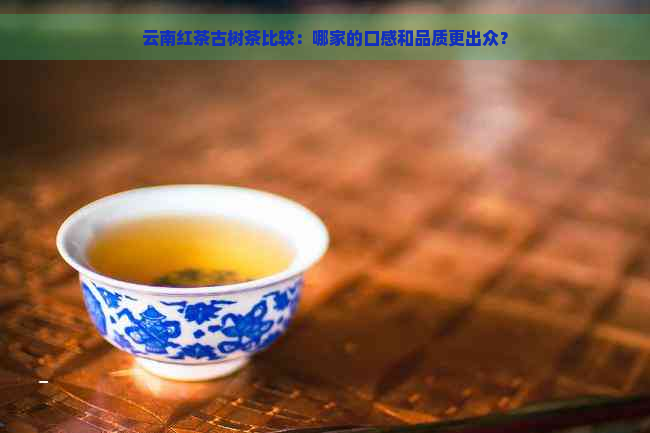 云南红茶古树茶比较：哪家的口感和品质更出众？