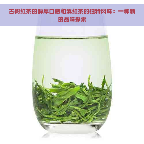 古树红茶的醇厚口感和滇红茶的独特风味：一种新的品味探索