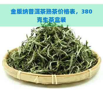 金版纳普洱茶熟茶价格表，380克生茶盒装