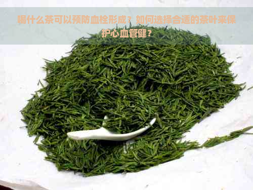 喝什么茶可以预防血栓形成？如何选择合适的茶叶来保护心血管健？