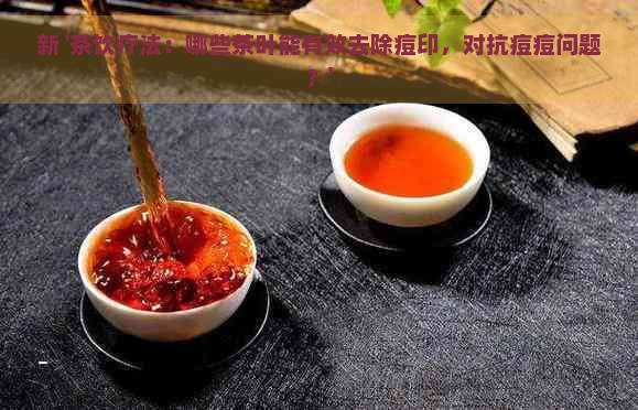 新 '茶饮疗法：哪些茶叶能有效去除痘印，对抗痘痘问题？'