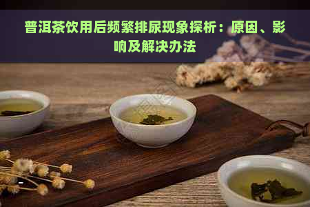 普洱茶饮用后频繁排尿现象探析：原因、影响及解决办法