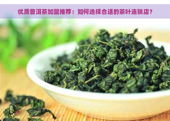 优质普洱茶加盟推荐：如何选择合适的茶叶连锁店？